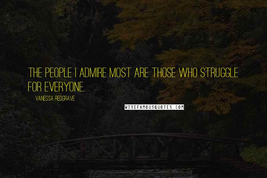 Vanessa Redgrave Quotes: The people I admire most are those who struggle for everyone.