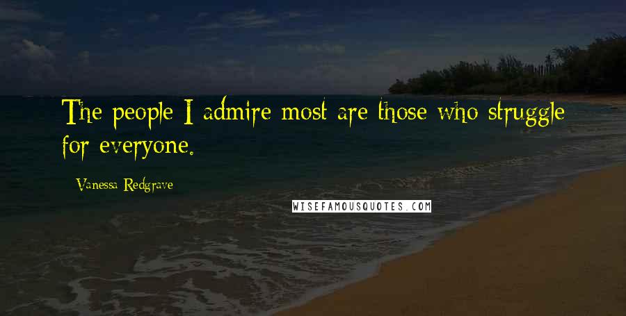 Vanessa Redgrave Quotes: The people I admire most are those who struggle for everyone.