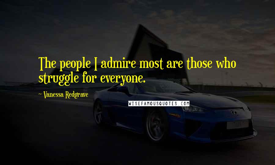 Vanessa Redgrave Quotes: The people I admire most are those who struggle for everyone.