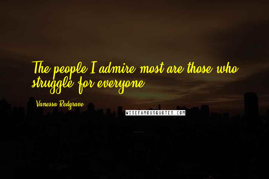 Vanessa Redgrave Quotes: The people I admire most are those who struggle for everyone.
