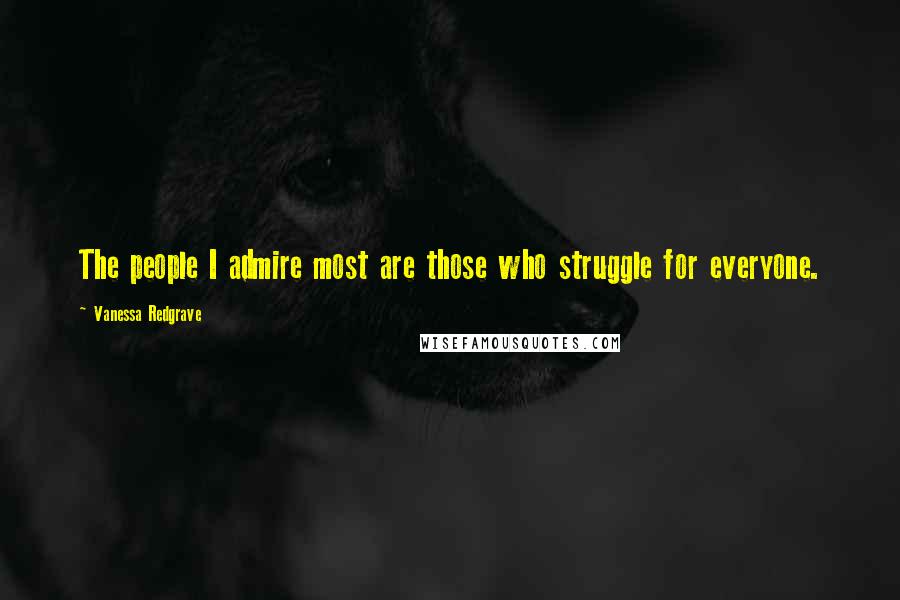 Vanessa Redgrave Quotes: The people I admire most are those who struggle for everyone.