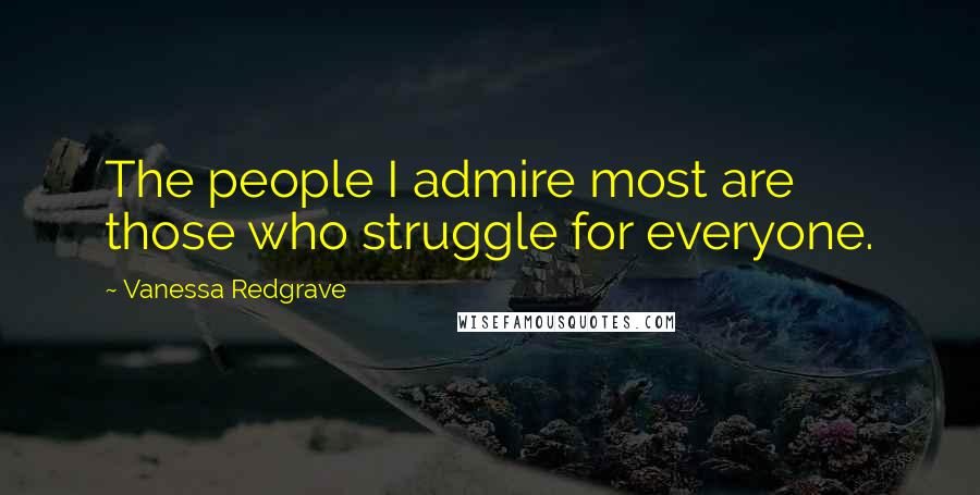 Vanessa Redgrave Quotes: The people I admire most are those who struggle for everyone.