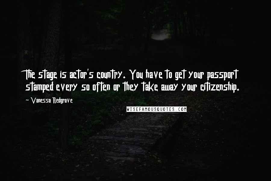 Vanessa Redgrave Quotes: The stage is actor's country. You have to get your passport stamped every so often or they take away your citizenship.