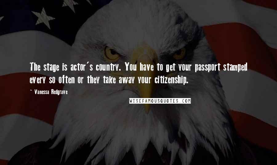 Vanessa Redgrave Quotes: The stage is actor's country. You have to get your passport stamped every so often or they take away your citizenship.