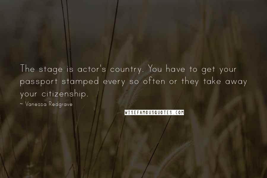 Vanessa Redgrave Quotes: The stage is actor's country. You have to get your passport stamped every so often or they take away your citizenship.