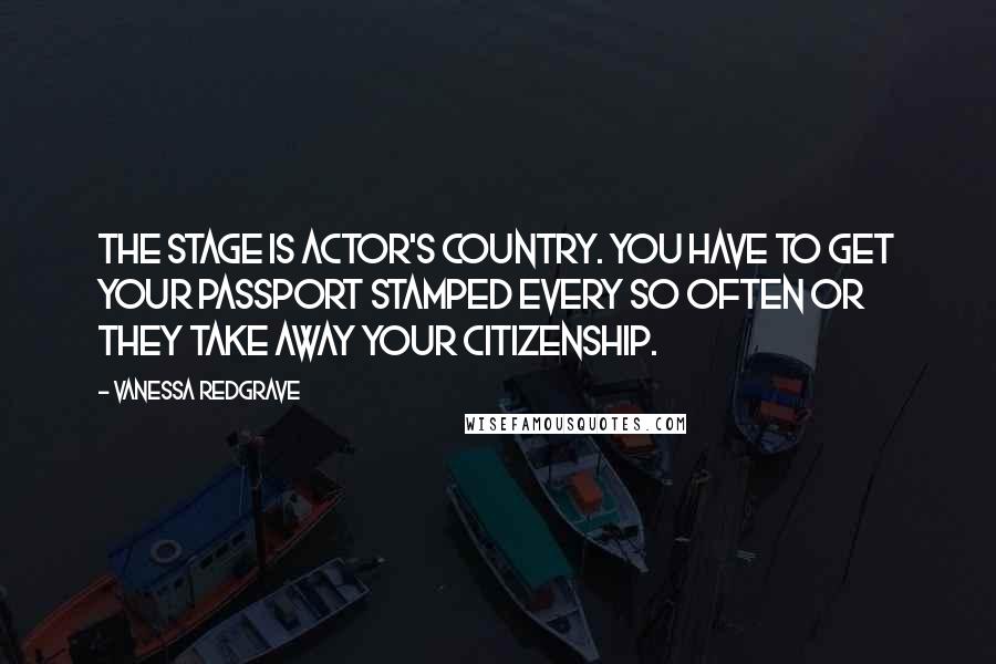 Vanessa Redgrave Quotes: The stage is actor's country. You have to get your passport stamped every so often or they take away your citizenship.