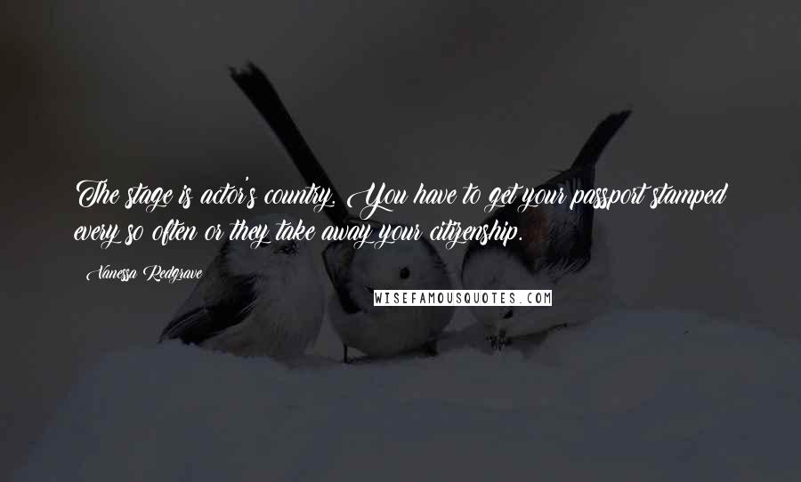 Vanessa Redgrave Quotes: The stage is actor's country. You have to get your passport stamped every so often or they take away your citizenship.
