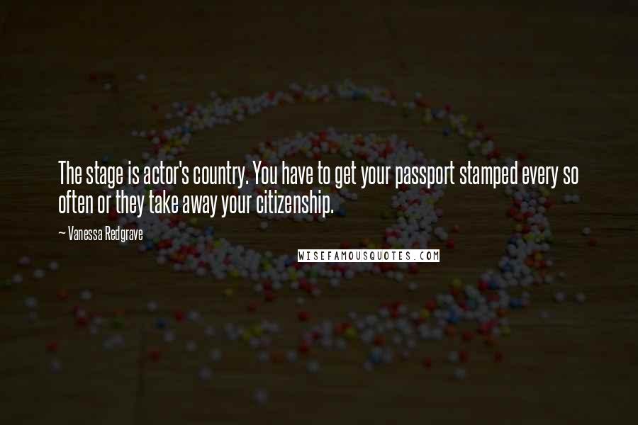 Vanessa Redgrave Quotes: The stage is actor's country. You have to get your passport stamped every so often or they take away your citizenship.