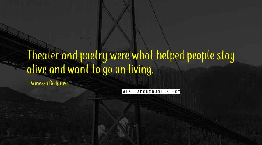 Vanessa Redgrave Quotes: Theater and poetry were what helped people stay alive and want to go on living.