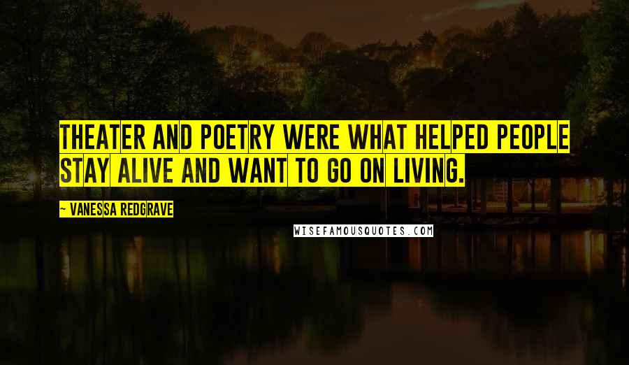 Vanessa Redgrave Quotes: Theater and poetry were what helped people stay alive and want to go on living.