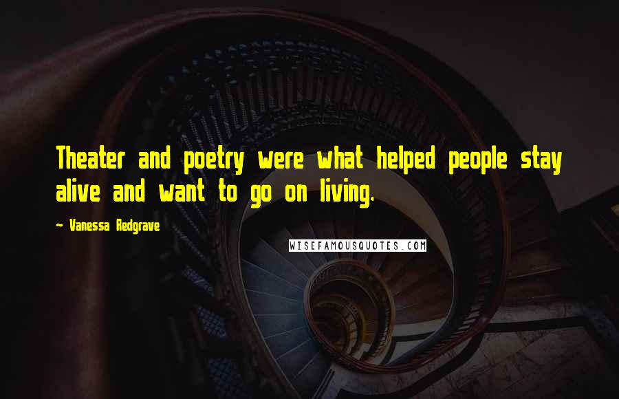 Vanessa Redgrave Quotes: Theater and poetry were what helped people stay alive and want to go on living.