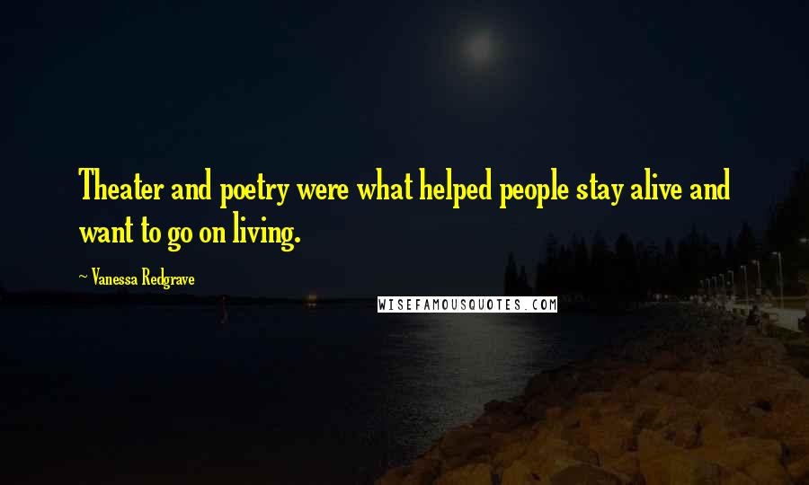 Vanessa Redgrave Quotes: Theater and poetry were what helped people stay alive and want to go on living.