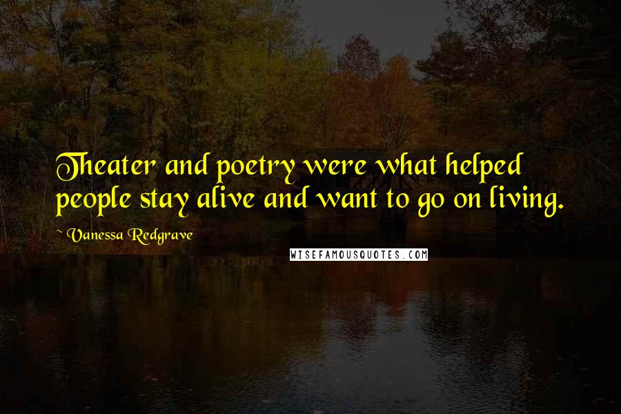 Vanessa Redgrave Quotes: Theater and poetry were what helped people stay alive and want to go on living.