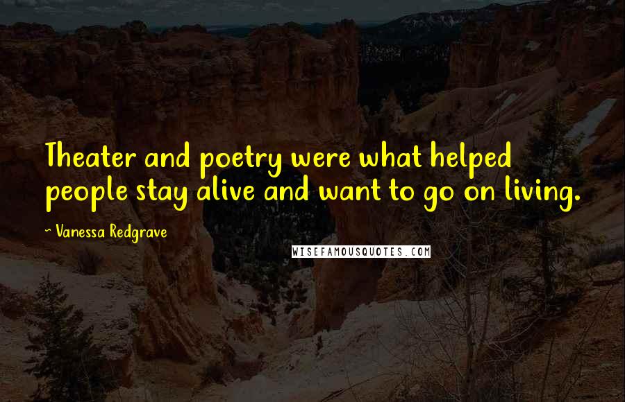 Vanessa Redgrave Quotes: Theater and poetry were what helped people stay alive and want to go on living.