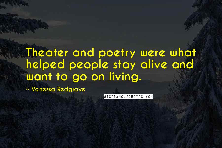 Vanessa Redgrave Quotes: Theater and poetry were what helped people stay alive and want to go on living.