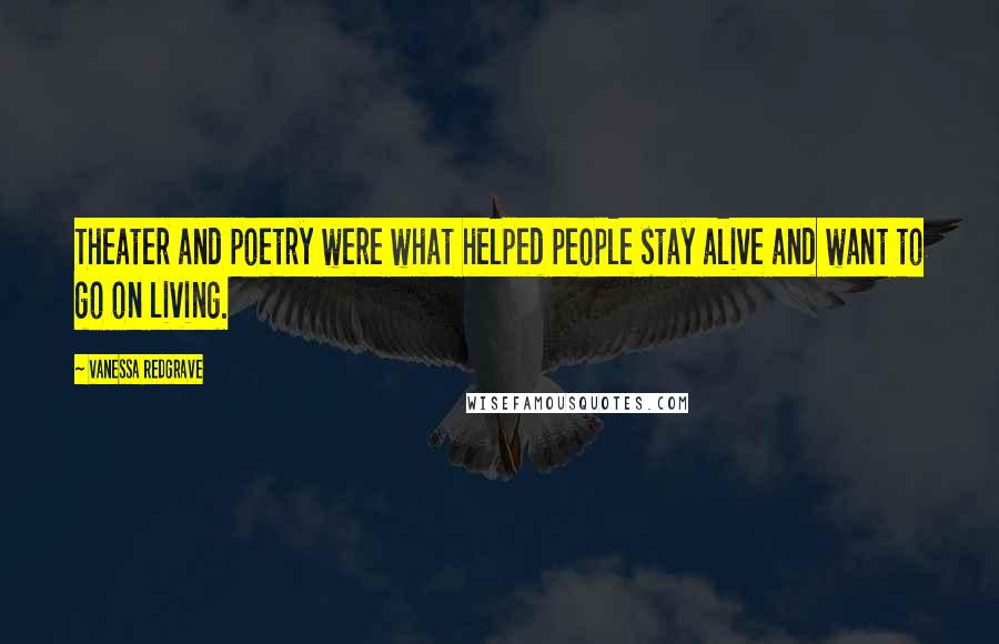 Vanessa Redgrave Quotes: Theater and poetry were what helped people stay alive and want to go on living.