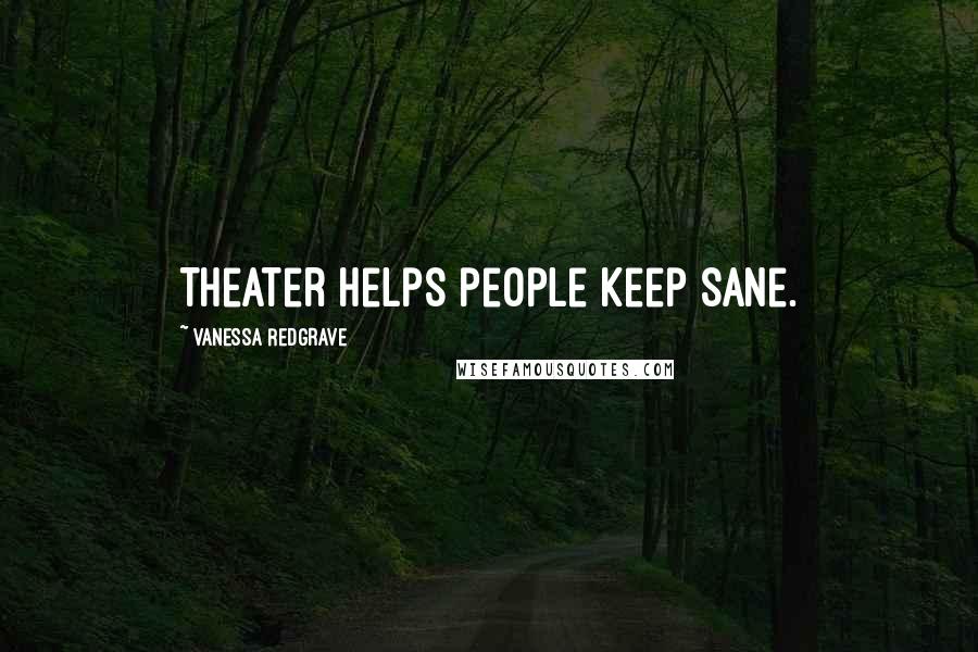 Vanessa Redgrave Quotes: Theater helps people keep sane.