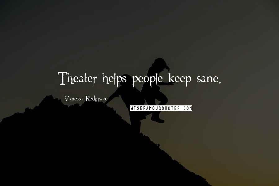 Vanessa Redgrave Quotes: Theater helps people keep sane.