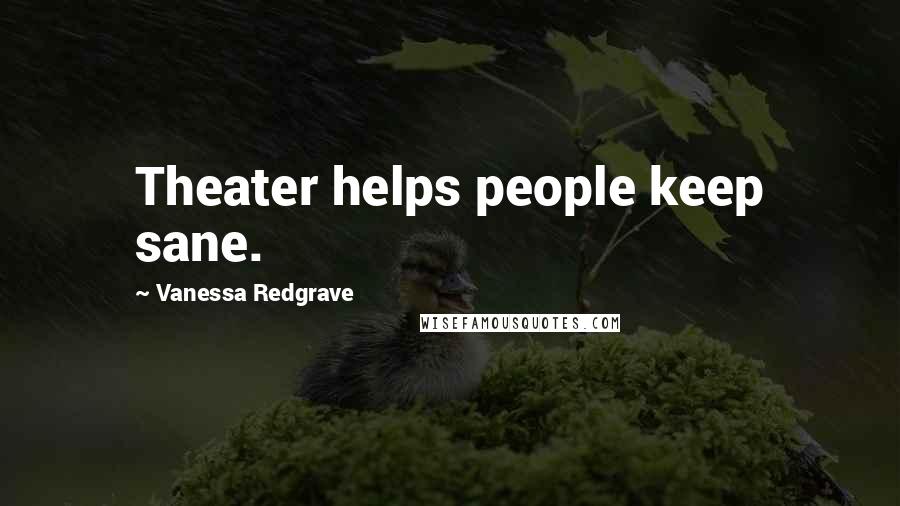Vanessa Redgrave Quotes: Theater helps people keep sane.