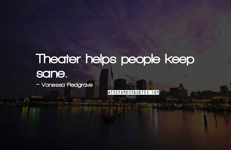 Vanessa Redgrave Quotes: Theater helps people keep sane.