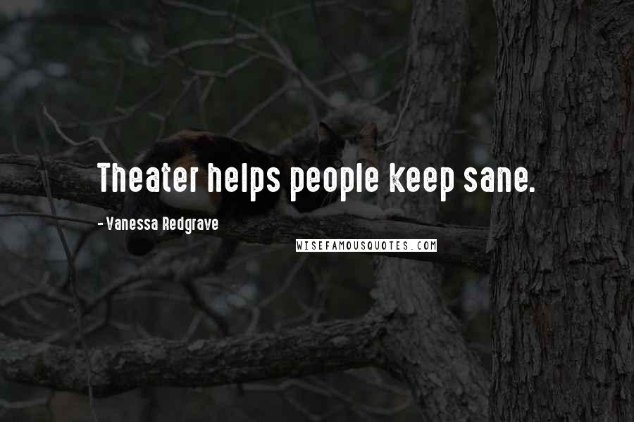 Vanessa Redgrave Quotes: Theater helps people keep sane.