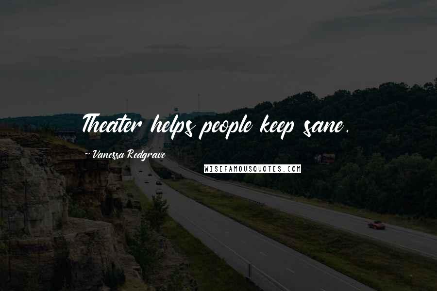 Vanessa Redgrave Quotes: Theater helps people keep sane.