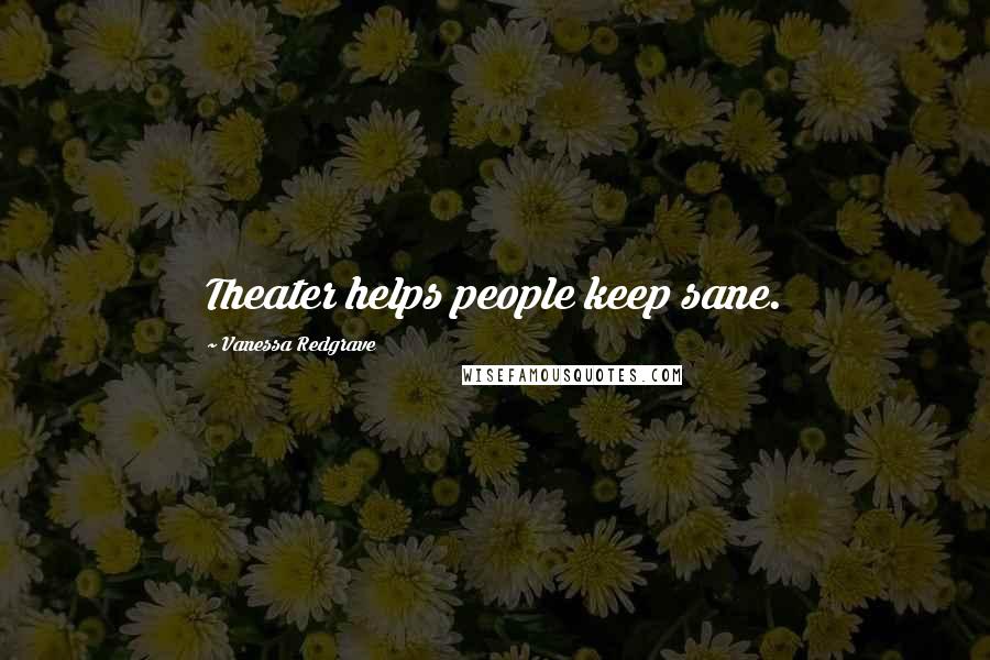 Vanessa Redgrave Quotes: Theater helps people keep sane.