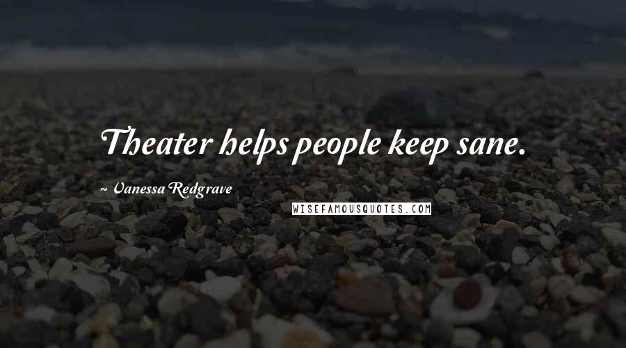 Vanessa Redgrave Quotes: Theater helps people keep sane.