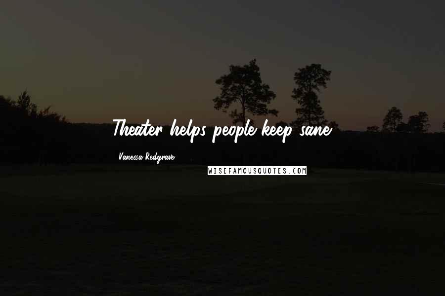 Vanessa Redgrave Quotes: Theater helps people keep sane.
