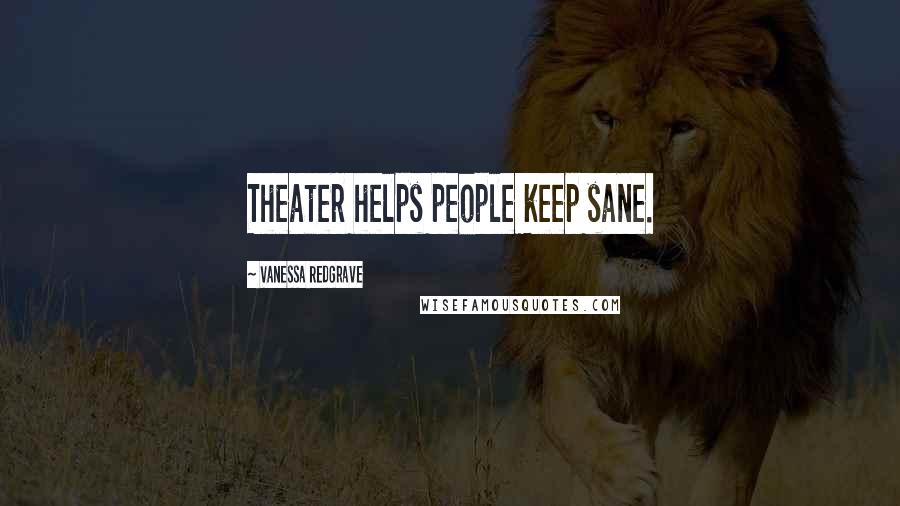 Vanessa Redgrave Quotes: Theater helps people keep sane.