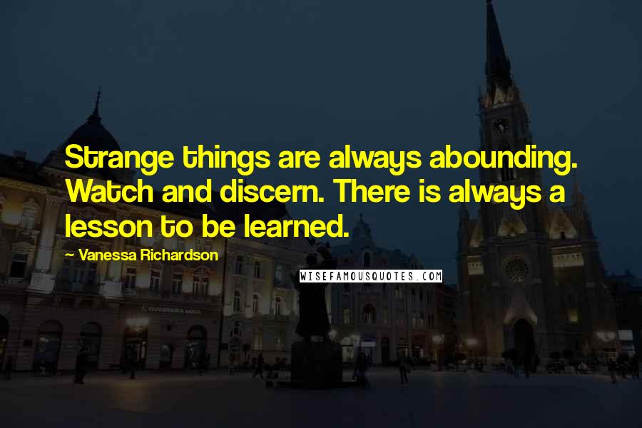 Vanessa Richardson Quotes: Strange things are always abounding. Watch and discern. There is always a lesson to be learned.