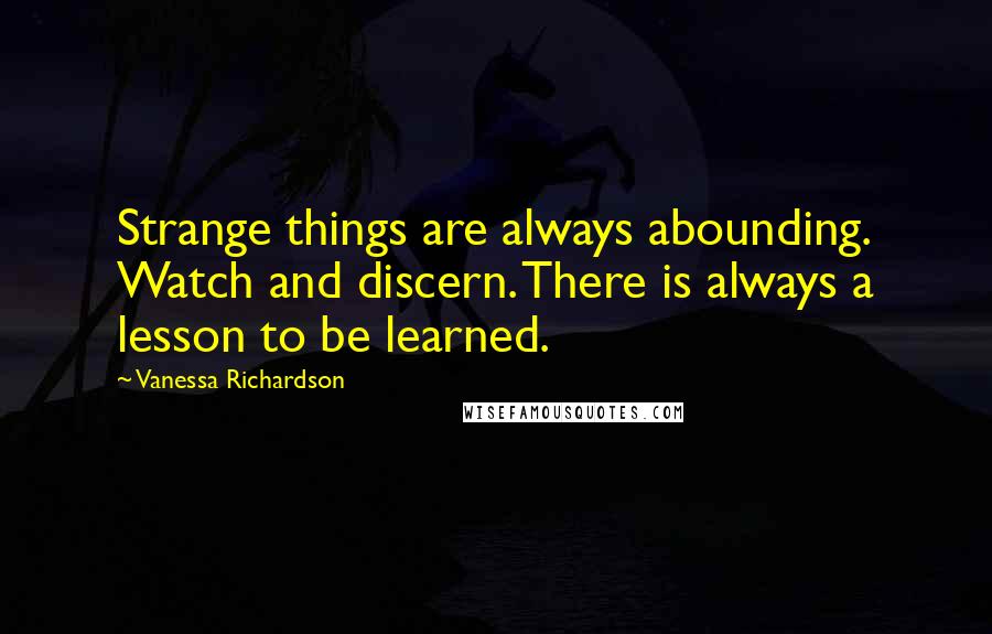 Vanessa Richardson Quotes: Strange things are always abounding. Watch and discern. There is always a lesson to be learned. 