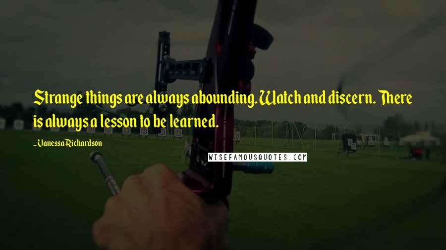 Vanessa Richardson Quotes: Strange things are always abounding. Watch and discern. There is always a lesson to be learned. 