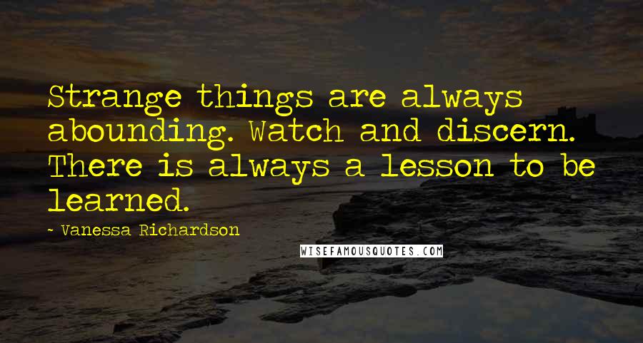 Vanessa Richardson Quotes: Strange things are always abounding. Watch and discern. There is always a lesson to be learned. 