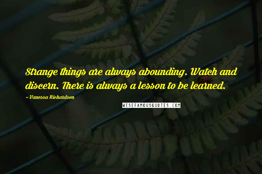 Vanessa Richardson Quotes: Strange things are always abounding. Watch and discern. There is always a lesson to be learned. 