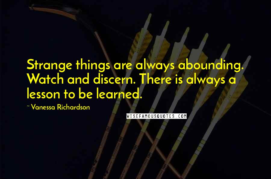 Vanessa Richardson Quotes: Strange things are always abounding. Watch and discern. There is always a lesson to be learned. 