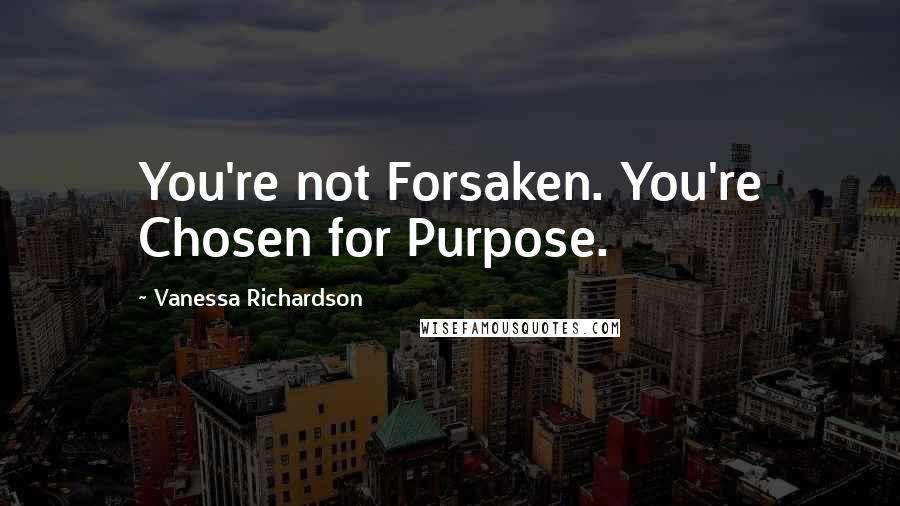 Vanessa Richardson Quotes: You're not Forsaken. You're Chosen for Purpose.