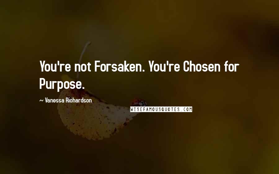 Vanessa Richardson Quotes: You're not Forsaken. You're Chosen for Purpose.