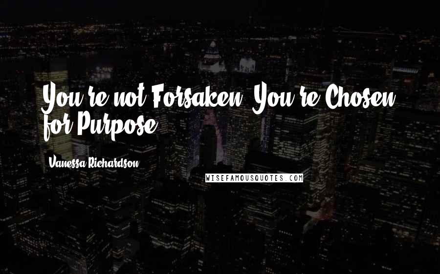 Vanessa Richardson Quotes: You're not Forsaken. You're Chosen for Purpose.