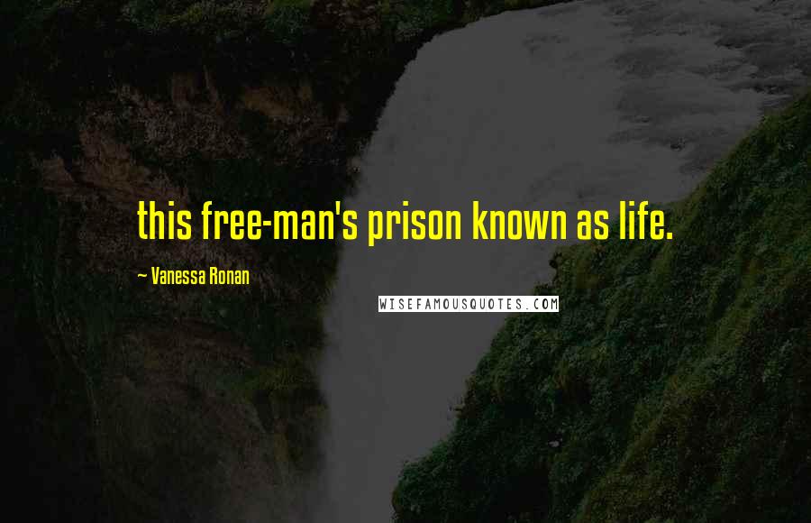 Vanessa Ronan Quotes: this free-man's prison known as life.