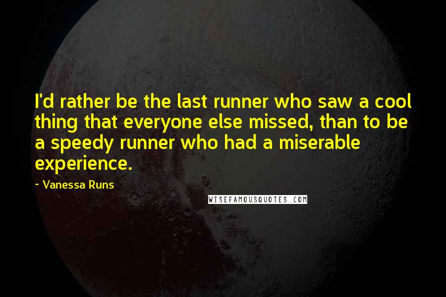 Vanessa Runs Quotes: I'd rather be the last runner who saw a cool thing that everyone else missed, than to be a speedy runner who had a miserable experience.