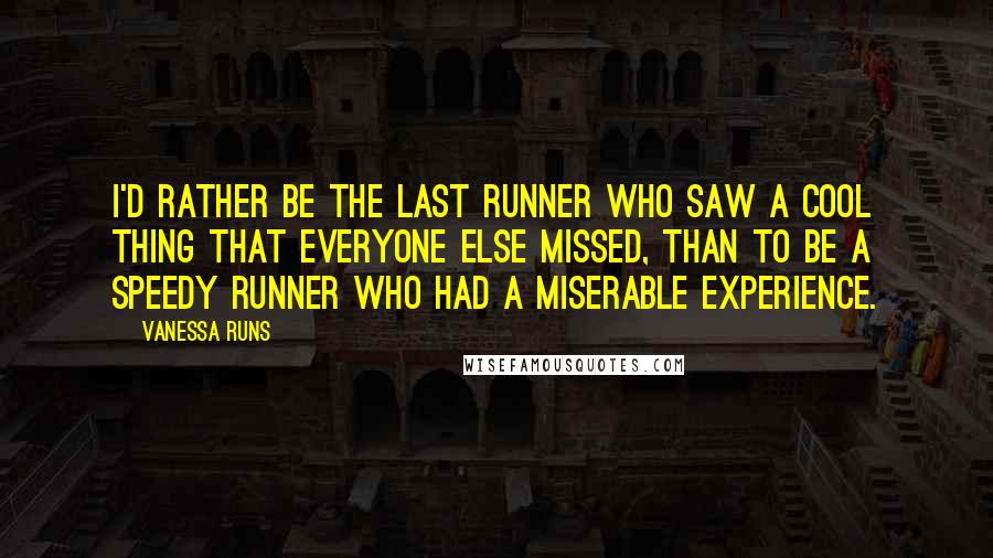 Vanessa Runs Quotes: I'd rather be the last runner who saw a cool thing that everyone else missed, than to be a speedy runner who had a miserable experience.