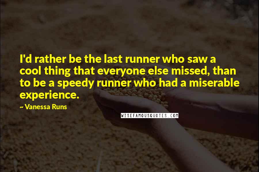Vanessa Runs Quotes: I'd rather be the last runner who saw a cool thing that everyone else missed, than to be a speedy runner who had a miserable experience.