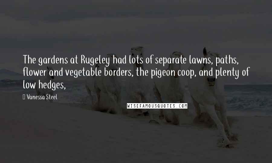 Vanessa Steel Quotes: The gardens at Rugeley had lots of separate lawns, paths, flower and vegetable borders, the pigeon coop, and plenty of low hedges,