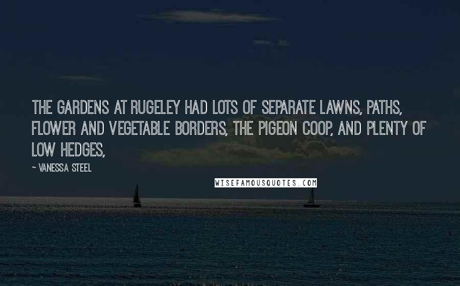 Vanessa Steel Quotes: The gardens at Rugeley had lots of separate lawns, paths, flower and vegetable borders, the pigeon coop, and plenty of low hedges,