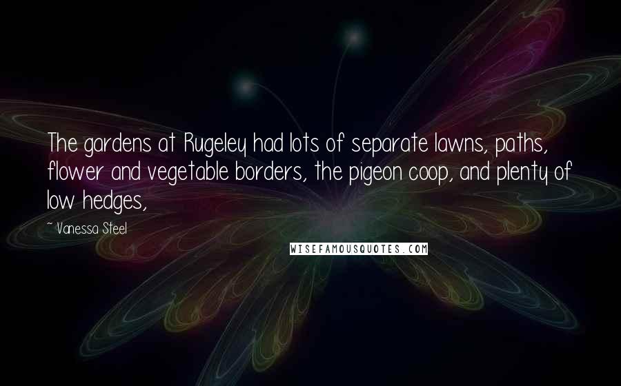 Vanessa Steel Quotes: The gardens at Rugeley had lots of separate lawns, paths, flower and vegetable borders, the pigeon coop, and plenty of low hedges,