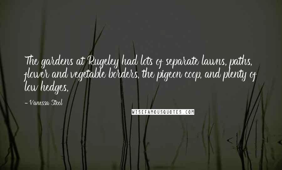 Vanessa Steel Quotes: The gardens at Rugeley had lots of separate lawns, paths, flower and vegetable borders, the pigeon coop, and plenty of low hedges,
