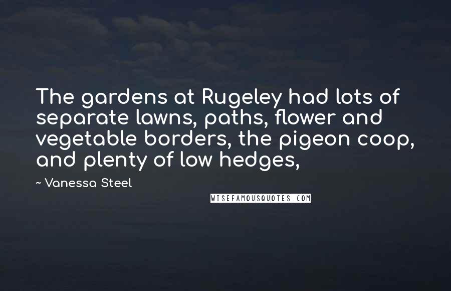 Vanessa Steel Quotes: The gardens at Rugeley had lots of separate lawns, paths, flower and vegetable borders, the pigeon coop, and plenty of low hedges,