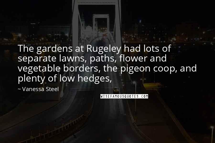 Vanessa Steel Quotes: The gardens at Rugeley had lots of separate lawns, paths, flower and vegetable borders, the pigeon coop, and plenty of low hedges,