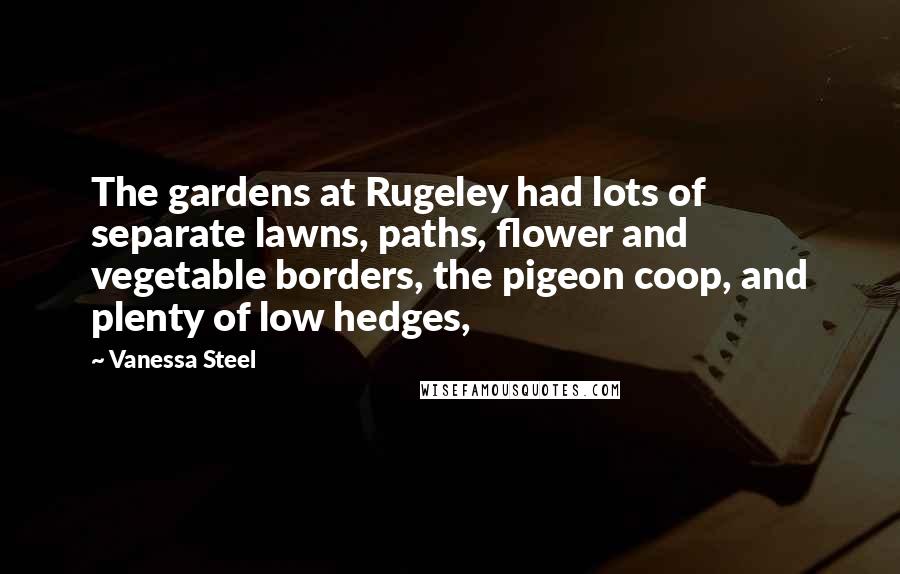 Vanessa Steel Quotes: The gardens at Rugeley had lots of separate lawns, paths, flower and vegetable borders, the pigeon coop, and plenty of low hedges,